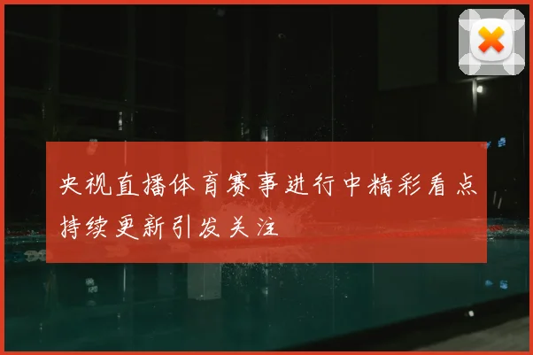央视直播体育赛事进行中精彩看点持续更新引发关注