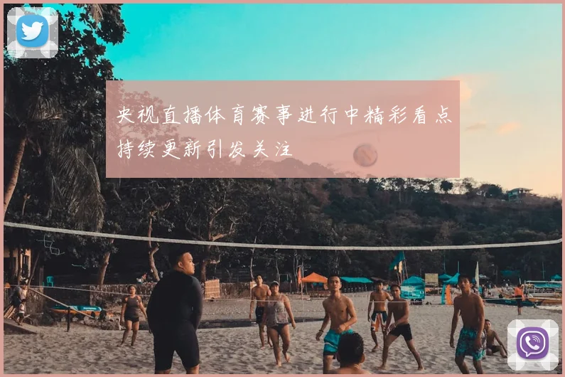 央视直播体育赛事进行中精彩看点持续更新引发关注