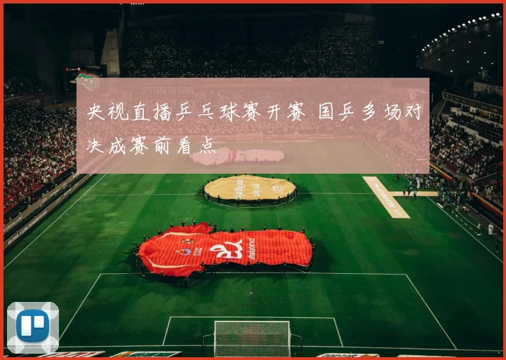 央视直播乒乓球赛开赛 国乒多场对决成赛前看点