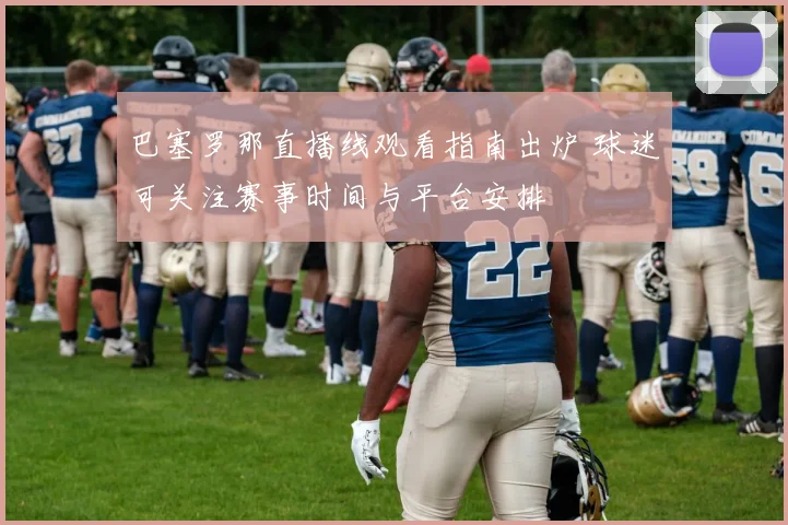 巴塞罗那直播线观看指南出炉 球迷可关注赛事时间与平台安排