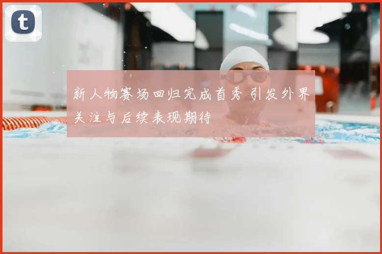 新人物赛场回归完成首秀 引发外界关注与后续表现期待