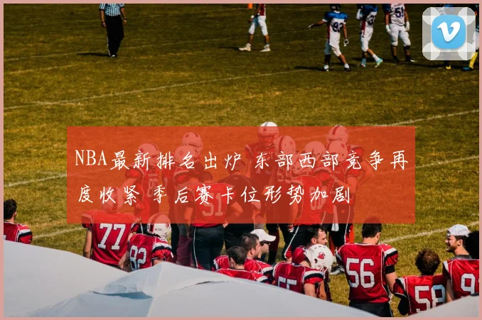 NBA最新排名出炉 东部西部竞争再度收紧 季后赛卡位形势加剧