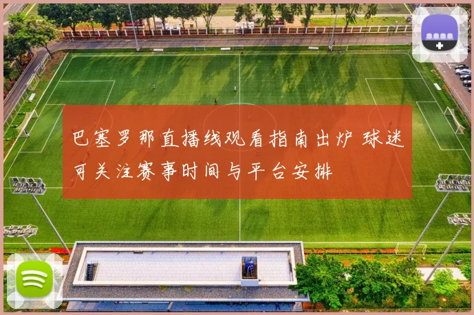 巴塞罗那直播线观看指南出炉 球迷可关注赛事时间与平台安排