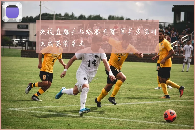 央视直播乒乓球赛开赛 国乒多场对决成赛前看点