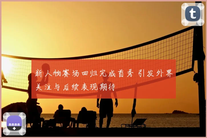 新人物赛场回归完成首秀 引发外界关注与后续表现期待